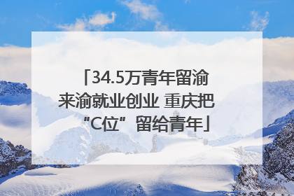 34.5万青年留渝来渝就业创业 重庆把“C位”留给青年