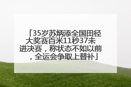 35岁苏炳添全国田径大奖赛百米11秒37未进决赛，称状态不如以前，全运会争取上替补