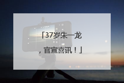 37岁朱一龙，官宣喜讯！
