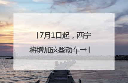 7月1日起，西宁将增加这些动车→