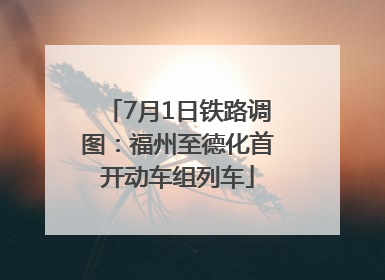 7月1日铁路调图：福州至德化首开动车组列车