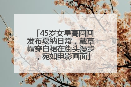 45岁女星高圆圆发布戛纳日常，戴草帽穿白裙在街头漫步，宛如电影画面