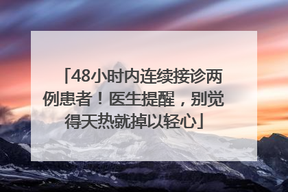 48小时内连续接诊两例患者！医生提醒，别觉得天热就掉以轻心