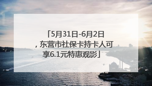5月31日-6月2日，东营市社保卡持卡人可享6.1元特惠观影