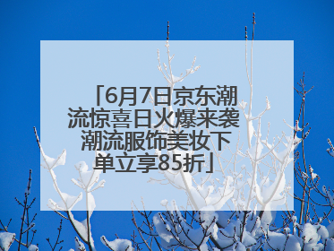 6月7日京东潮流惊喜日火爆来袭 潮流服饰美妆下单立享85折