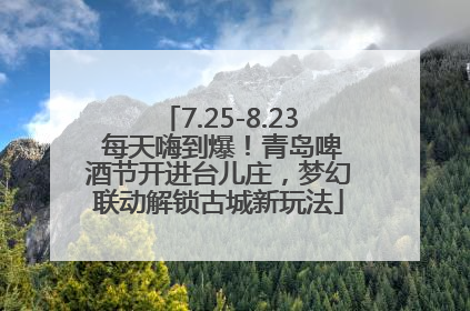 7.25-8.23 每天嗨到爆！青岛啤酒节开进台儿庄，梦幻联动解锁古城新玩法
