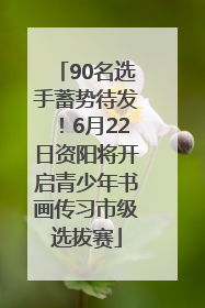 90名选手蓄势待发！6月22日资阳将开启青少年书画传习市级选拔赛