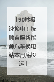 90秒极速换电！抚顺首座新能源汽车换电站本月底投运