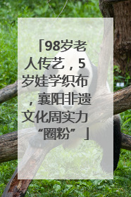 98岁老人传艺，5岁娃学织布，襄阳非遗文化周实力“圈粉”