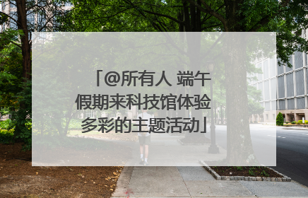 @所有人 端午假期来科技馆体验多彩的主题活动