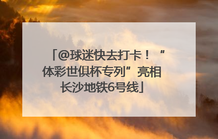@球迷快去打卡！“体彩世俱杯专列”亮相长沙地铁6号线