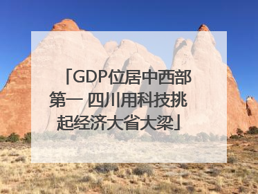 GDP位居中西部第一 四川用科技挑起经济大省大梁