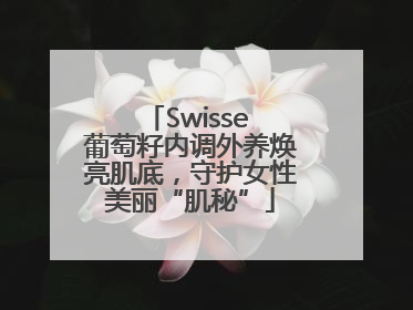 Swisse 葡萄籽内调外养焕亮肌底，守护女性美丽“肌秘”